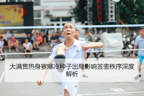 大满贯热身赛爆冷种子出局影响签表秩序深度解析